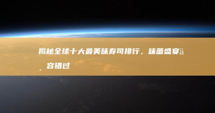 揭秘全球十大最美味寿司排行，味蕾盛宴不容错过！